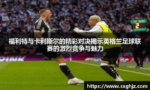福利特与卡利斯尔的精彩对决揭示英格兰足球联赛的激烈竞争与魅力