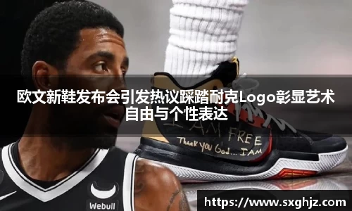 欧文新鞋发布会引发热议踩踏耐克Logo彰显艺术自由与个性表达