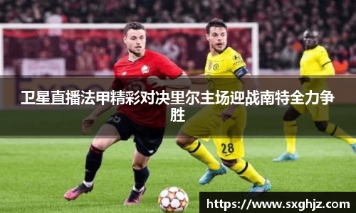 卫星直播法甲精彩对决里尔主场迎战南特全力争胜